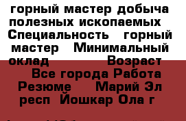 горный мастер добыча полезных ископаемых › Специальность ­ горный мастер › Минимальный оклад ­ 70 000 › Возраст ­ 33 - Все города Работа » Резюме   . Марий Эл респ.,Йошкар-Ола г.